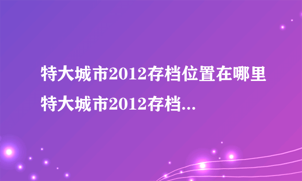 特大城市2012存档位置在哪里特大城市2012存档位置_飞外单机