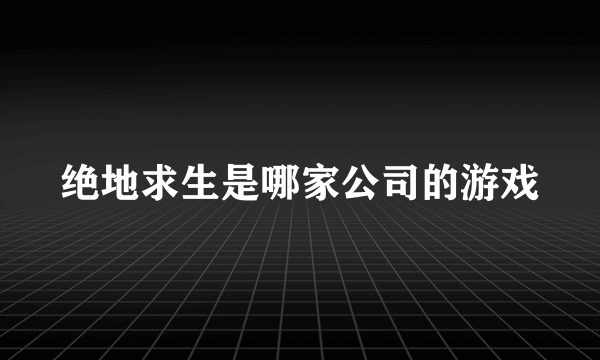 绝地求生是哪家公司的游戏