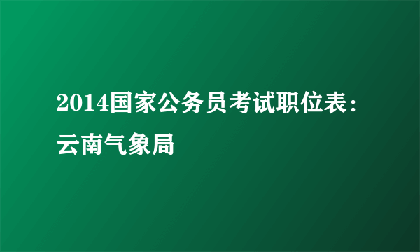 2014国家公务员考试职位表：云南气象局