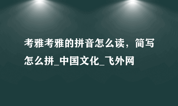 考雅考雅的拼音怎么读，简写怎么拼_中国文化_飞外网