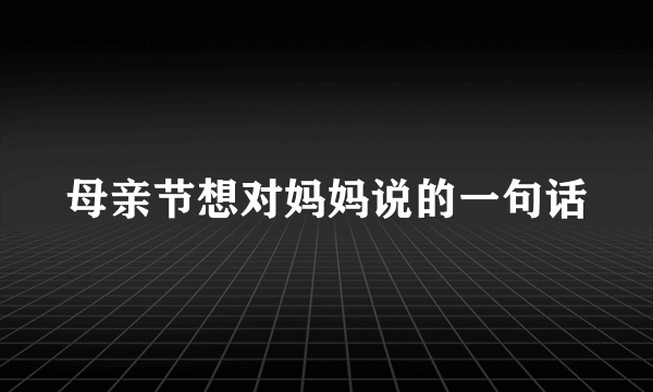 母亲节想对妈妈说的一句话