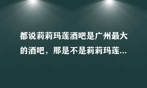 都说莉莉玛莲酒吧是广州最大的酒吧，那是不是莉莉玛莲有什么特殊的地方啊