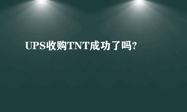 UPS收购TNT成功了吗?