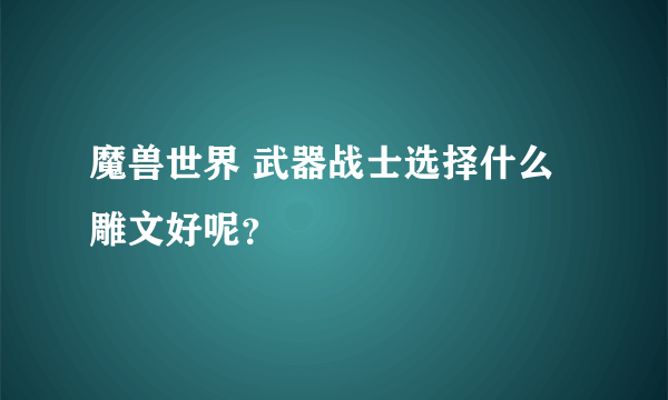 魔兽世界 武器战士选择什么雕文好呢？