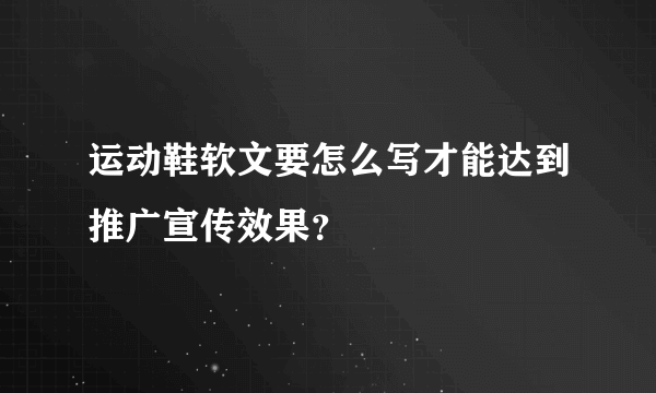 运动鞋软文要怎么写才能达到推广宣传效果？