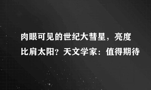 肉眼可见的世纪大彗星，亮度比肩太阳？天文学家：值得期待