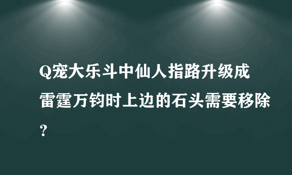 Q宠大乐斗中仙人指路升级成雷霆万钧时上边的石头需要移除？