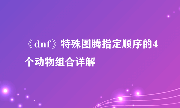 《dnf》特殊图腾指定顺序的4个动物组合详解