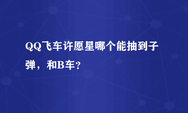 QQ飞车许愿星哪个能抽到子弹，和B车？