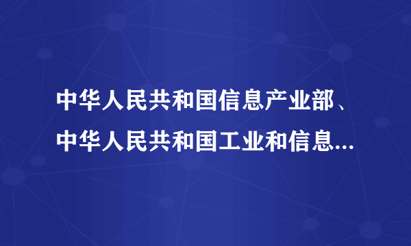 中华人民共和国信息产业部、中华人民共和国工业和信息化部有什么区别是一个部门么，