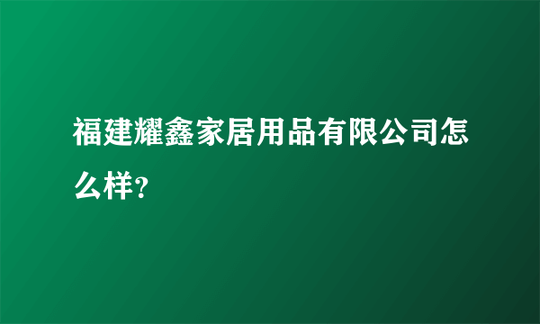 福建耀鑫家居用品有限公司怎么样？