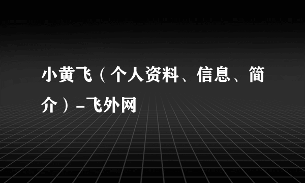 小黄飞（个人资料、信息、简介）-飞外网