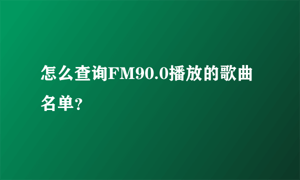 怎么查询FM90.0播放的歌曲名单？