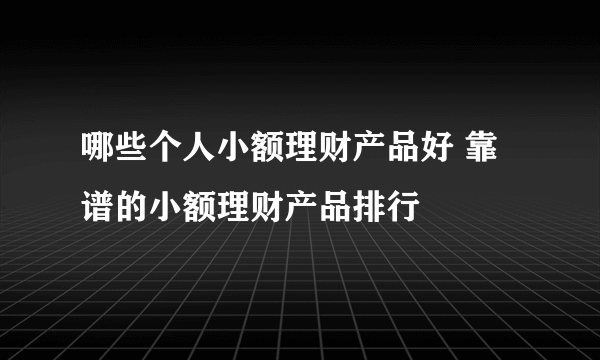 哪些个人小额理财产品好 靠谱的小额理财产品排行