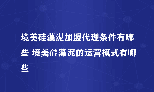 境美硅藻泥加盟代理条件有哪些 境美硅藻泥的运营模式有哪些