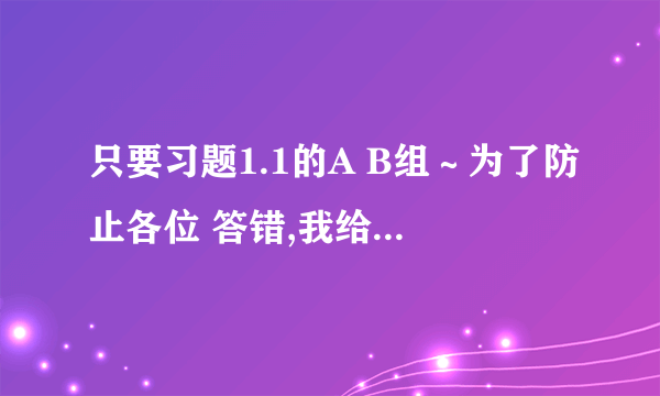 只要习题1.1的A B组～为了防止各位 答错,我给一下第一题：1.用列举法表示下列集合：(1)十二生肖名称的集合