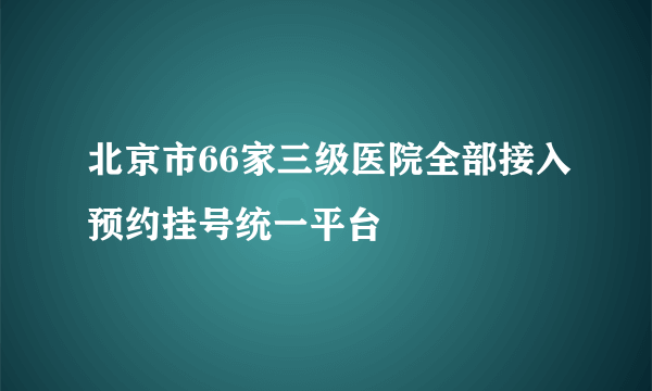 北京市66家三级医院全部接入预约挂号统一平台