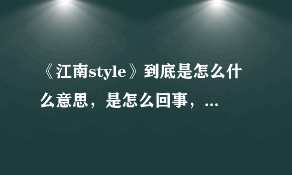 《江南style》到底是怎么什么意思，是怎么回事，有谁能告诉我，糊涂了，看了视频感觉他们傻很！