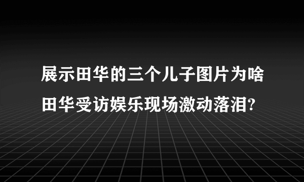 展示田华的三个儿子图片为啥田华受访娱乐现场激动落泪?