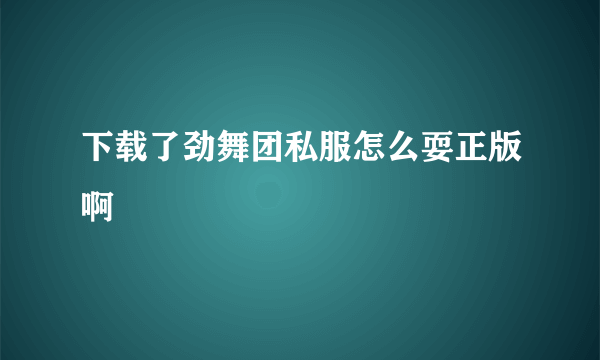 下载了劲舞团私服怎么耍正版啊