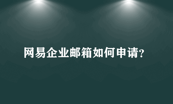 网易企业邮箱如何申请？