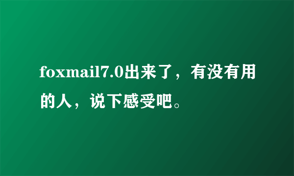 foxmail7.0出来了，有没有用的人，说下感受吧。