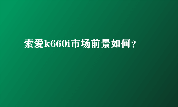 索爱k660i市场前景如何？