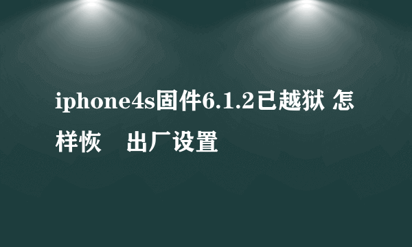 iphone4s固件6.1.2已越狱 怎样恢復出厂设置