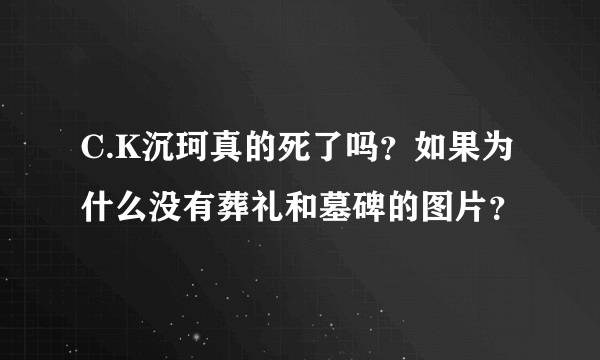 C.K沉珂真的死了吗？如果为什么没有葬礼和墓碑的图片？