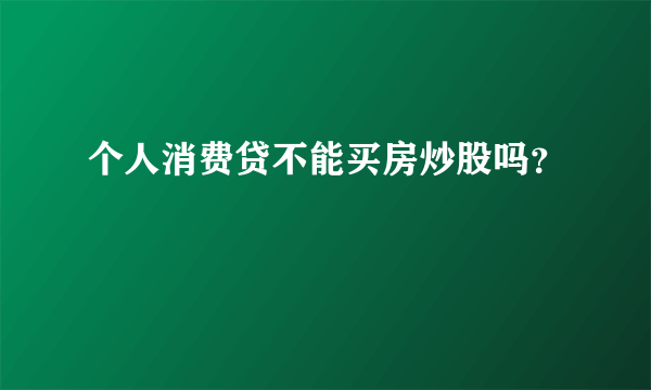 个人消费贷不能买房炒股吗？