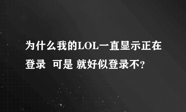 为什么我的LOL一直显示正在登录  可是 就好似登录不？