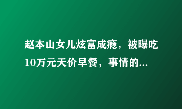 赵本山女儿炫富成瘾，被曝吃10万元天价早餐，事情的真相究竟是什么？