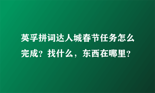 英孚拼词达人城春节任务怎么完成？找什么，东西在哪里？