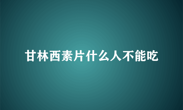 甘林西素片什么人不能吃