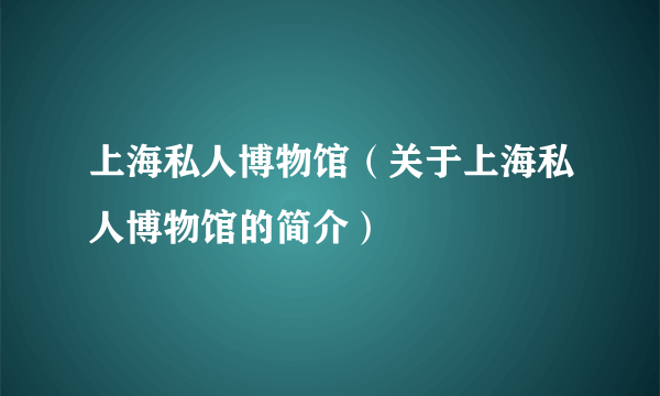 上海私人博物馆（关于上海私人博物馆的简介）