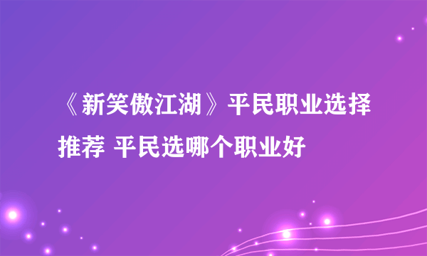 《新笑傲江湖》平民职业选择推荐 平民选哪个职业好