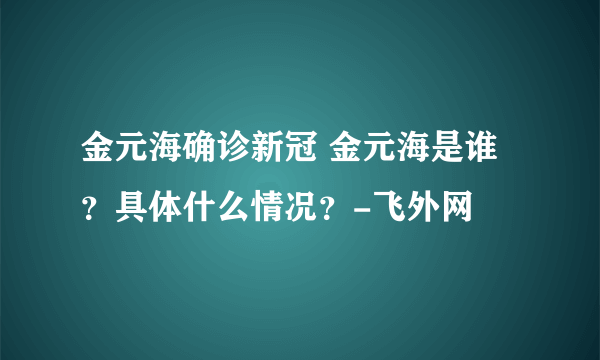 金元海确诊新冠 金元海是谁？具体什么情况？-飞外网