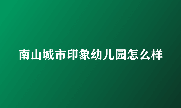 南山城市印象幼儿园怎么样