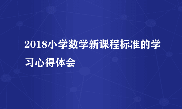 2018小学数学新课程标准的学习心得体会