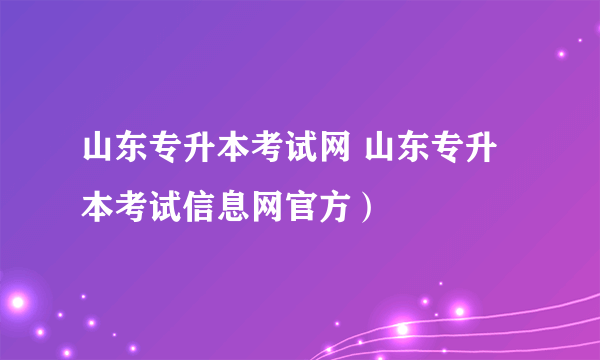 山东专升本考试网 山东专升本考试信息网官方）