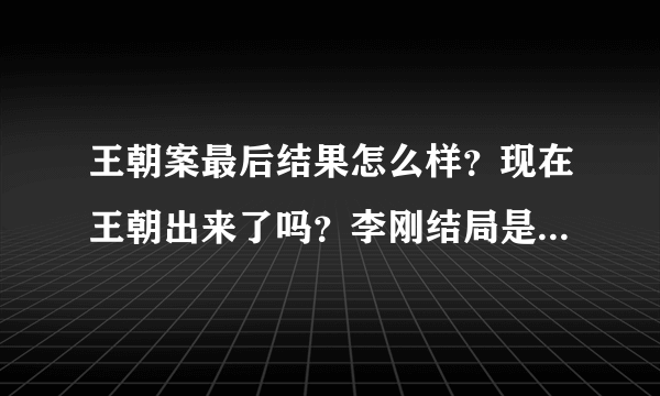 王朝案最后结果怎么样？现在王朝出来了吗？李刚结局是怎么样的？