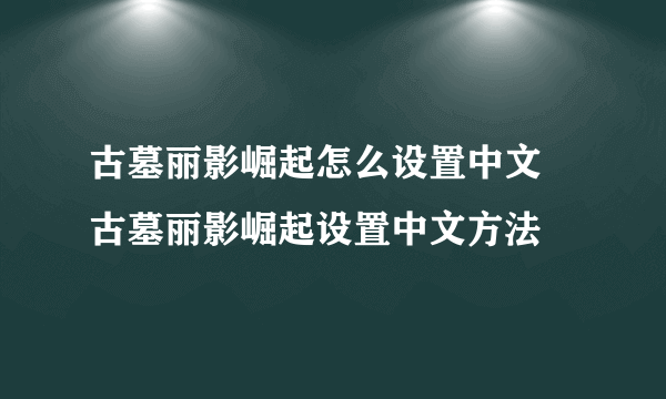 古墓丽影崛起怎么设置中文 古墓丽影崛起设置中文方法