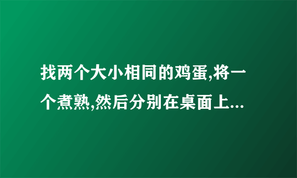 找两个大小相同的鸡蛋,将一个煮熟,然后分别在桌面上用相同的力将它们旋转,通过列表记录转动的时间.多次实验后,你发现哪个转