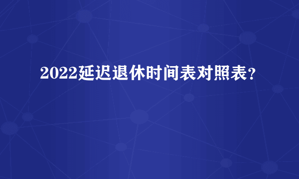 2022延迟退休时间表对照表？