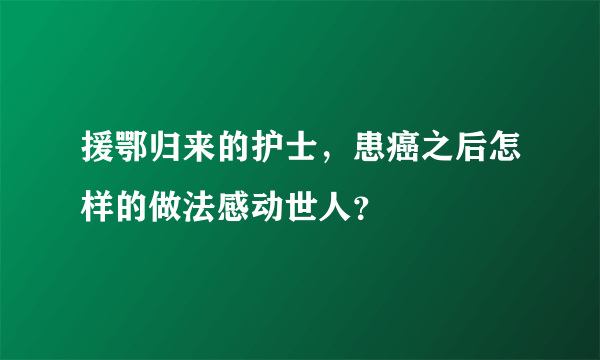 援鄂归来的护士，患癌之后怎样的做法感动世人？