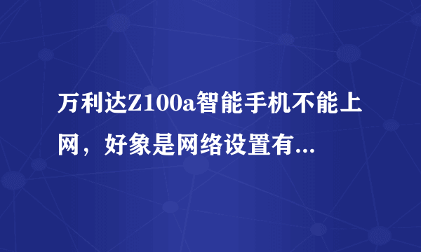 万利达Z100a智能手机不能上网，好象是网络设置有问题，不知道网络设置怎么设置的。