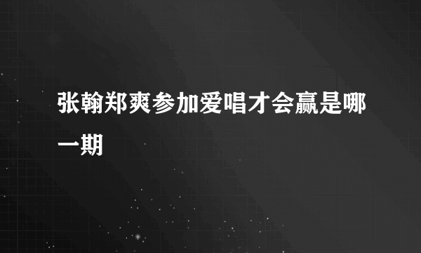 张翰郑爽参加爱唱才会赢是哪一期