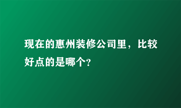 现在的惠州装修公司里，比较好点的是哪个？