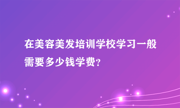 在美容美发培训学校学习一般需要多少钱学费？