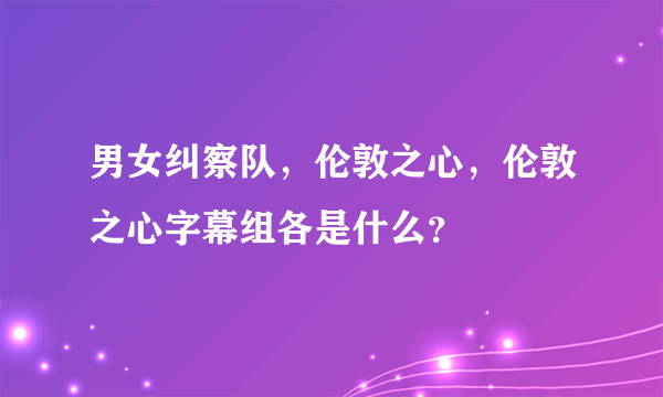 男女纠察队，伦敦之心，伦敦之心字幕组各是什么？